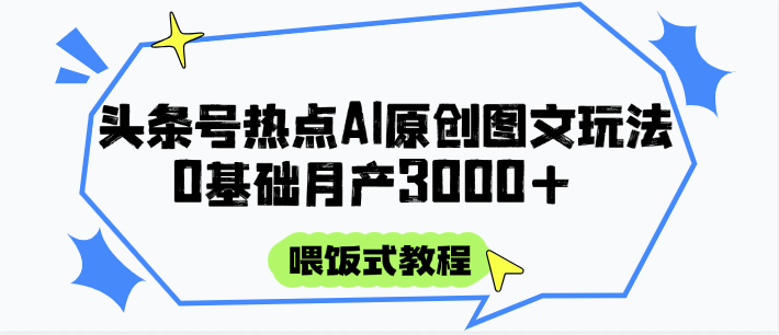 头条号热点AI图文攻略，喂饭式教程+0基础月产3000+ - 副业心选-副业心选