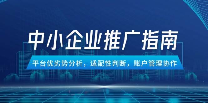 中小企业竞价推广指南，平台优劣势分析，适配性判断，账户管理协作 - 副业心选-副业心选