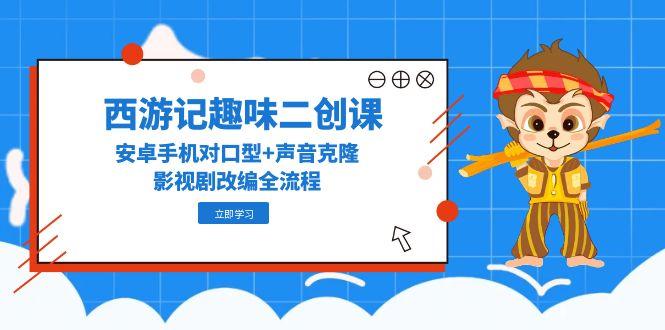（14876期）西游记趣味二创课，安卓手机对口型+声音克隆，影视剧改编全流程 - 副业心选-副业心选