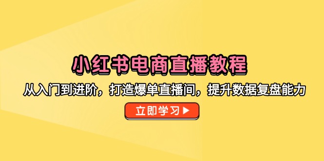 （14873期）小红书电商直播教程，从入门到进阶，打造爆单直播间，提升数据复盘能力 - 副业心选-副业心选