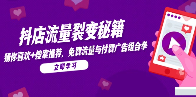 （14872期）抖店流量裂变秘籍，猜你喜欢，搜索推荐，免费流量与付费广告组合拳 - 副业心选-副业心选