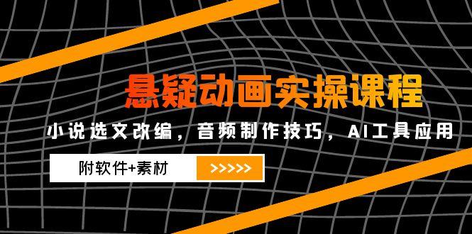 （14890期）悬疑动画实操课程，小说选文改编，音频制作技巧，AI工具应用（附软件+素材-副业心选