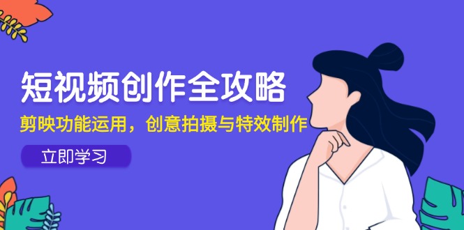 （14883期）短视频创作全攻略，剪映功能运用，创意拍摄与特效制作 - 副业心选-副业心选