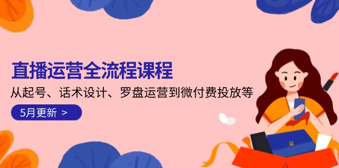 （14882期）直播运营全流程课程-5月更新：从起号、话术设计、罗盘运营到微付费投放等-副业心选