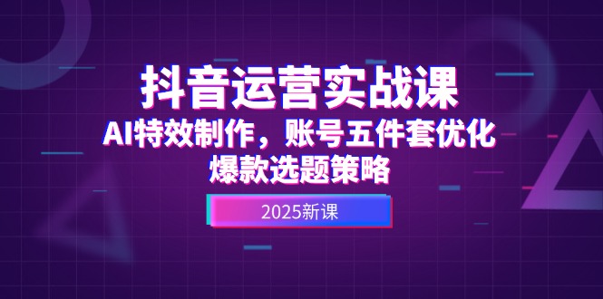 （14918期）抖音运营实战课，AI特效制作，账号五件套优化，爆款选题策略 - 副业心选-副业心选