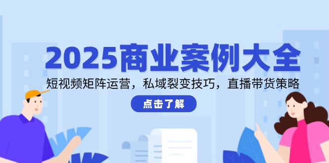 （14916期）2025商业案例大全，短视频矩阵运营，私域裂变技巧，直播带货策略-副业心选