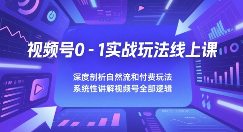 视频号0-1实战玩法线上课，深度剖析自然流和付费玩法，统性讲解视频号全部逻辑-副业心选
