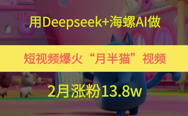 用Deepseek+海螺AI做短视频爆火“月半猫”视频，2月涨粉13.8w-副业心选