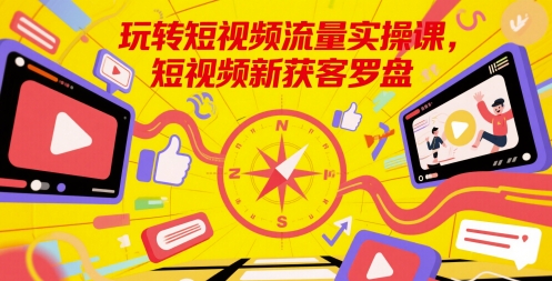 玩转短视频流量实操课，短视频新获客罗盘-副业心选
