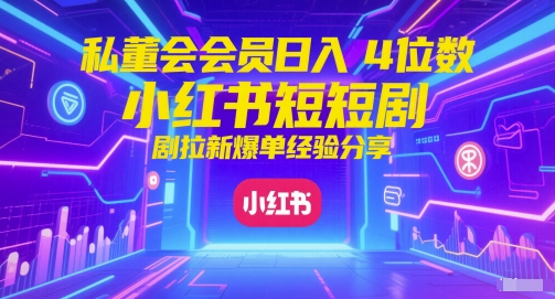 私董会会员日入4位数小红书红果短剧拉新爆单经验分享-副业心选