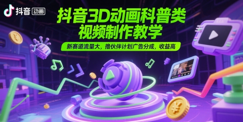 抖音3D动画科普类视频制作教学，新赛道流量大，撸伙伴计划广告分成，收益高 - 副业心选-副业心选