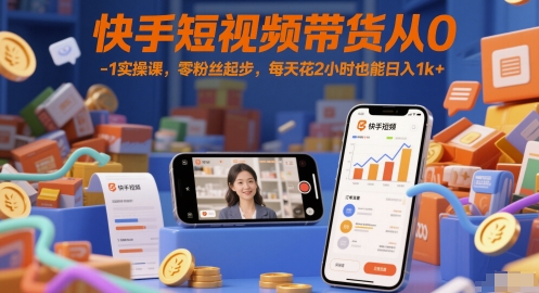快手短视频带货从0-1实操课，零粉丝起步，每天花2小时也能日入1k+ - 副业心选-副业心选