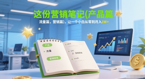 这份营销笔记(产品篇，流量篇，营销篇)，让一个小白从零到月入1W+-副业心选