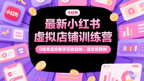 最新小红书虚拟店铺训练营，0成本适合新手见收益快，适合矩阵做-副业心选