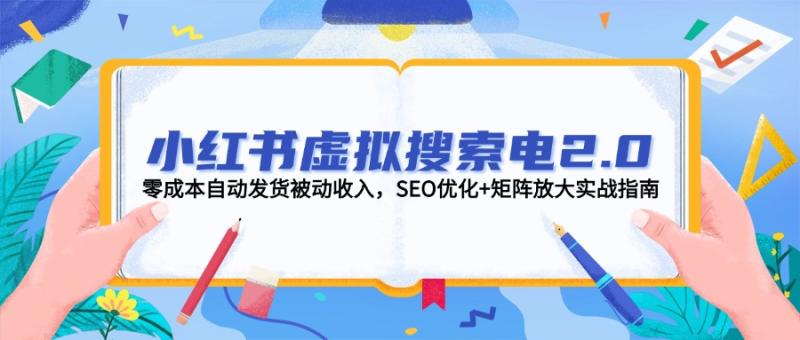 （14946期）小红书虚拟搜索电2.0，零成本自动发货被动收入，SEO优化+矩阵放大实战指南-副业心选