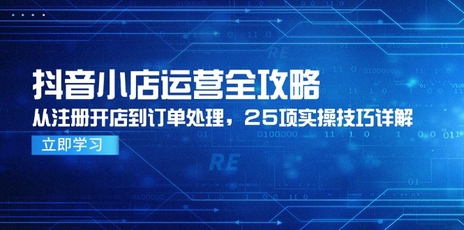 （14939期）抖音小店运营全攻略，从注册开店到订单处理，25项实操技巧详解 - 副业心选-副业心选