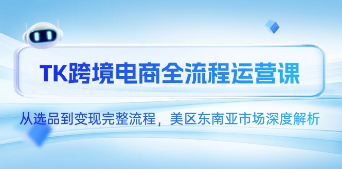 （14929期）TK跨境电商全流程运营课，从选品到变现完整流程，美区东南亚市场深度解析 - 副业心选-副业心选