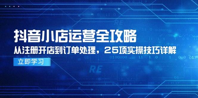 抖音小店运营全攻略，从注册开店到订单处理，25项实操技巧详解 - 副业心选-副业心选