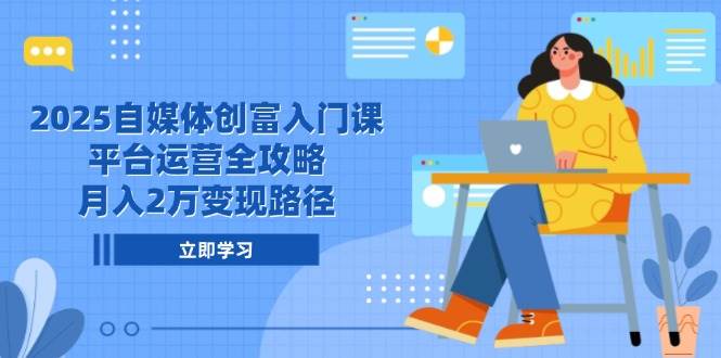 2025自媒体创富入门课，平台运营全攻略，月入2万变现路径-副业心选