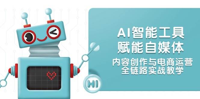 AI智能工具赋能自媒体，内容创作与电商运营，全链路实战教学 - 副业心选-副业心选