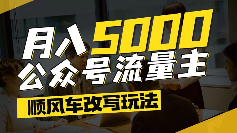 公众号流量主爆款文章顺风车改写玩法，适合全领域赛道，每月5000+ - 副业心选-副业心选