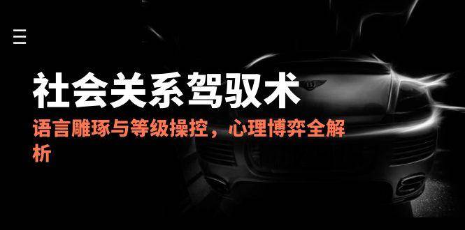 2025社会关系驾驭术，语言雕琢与等级操控，心理博弈全解析 - 副业心选-副业心选