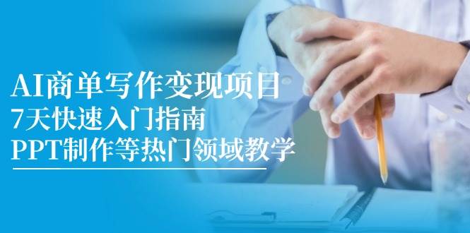 AI商单写作变现项目，7天快速入门指南，PPT制作等热门领域教学-副业心选