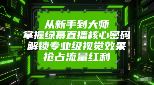 从新手到大师，掌握绿幕直播核心密码，解锁专业级视觉效果，抢占流量红利 - 副业心选-副业心选