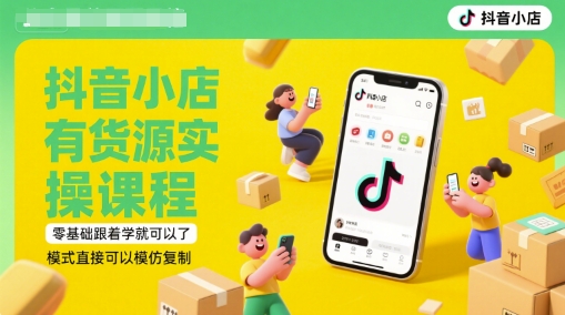 抖音小店有货源实操课程，零基础跟着学就可以了，模式直接可以模仿复制(更新6月) - 副业心选-副业心选