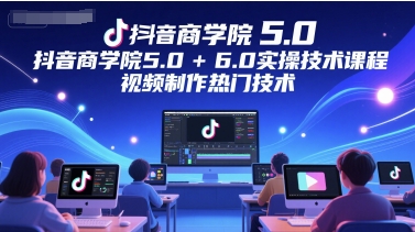 抖音商学院5.0+6.0实操技术课程，视频制作热门技术-副业心选