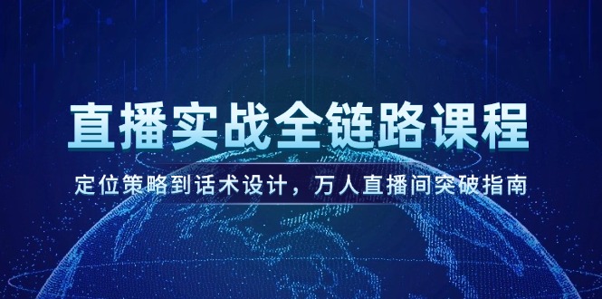（14952期）直播实战全链路课程，定位策略到话术设计，万人直播间突破指南-副业心选
