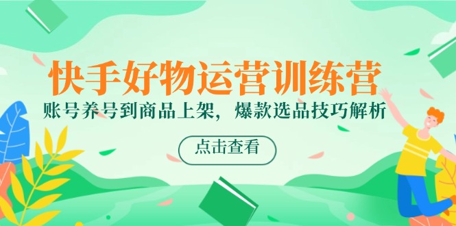 （14950期）快手好物运营训练营，账号养号到商品上架，爆款选品技巧解析-副业心选