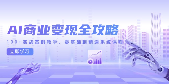 （14948期）AI商业变现全攻略，100+实战案例教学，零基础到精通系统课程-副业心选