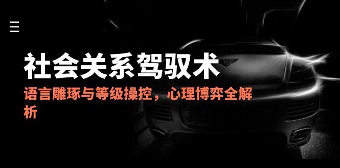 （14958期）2025社会关系驾驭术，语言雕琢与等级操控，心理博弈全解析 - 副业心选-副业心选