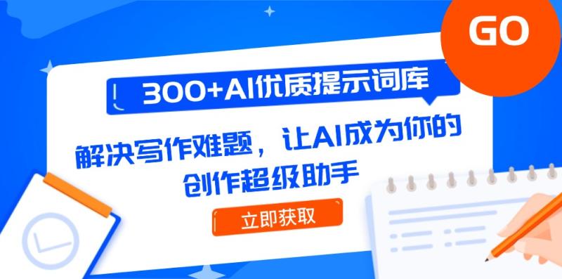 （14968期）300+AI优质提示词库，解决写作难题，让AI成为你的创作超级助手 - 副业心选-副业心选