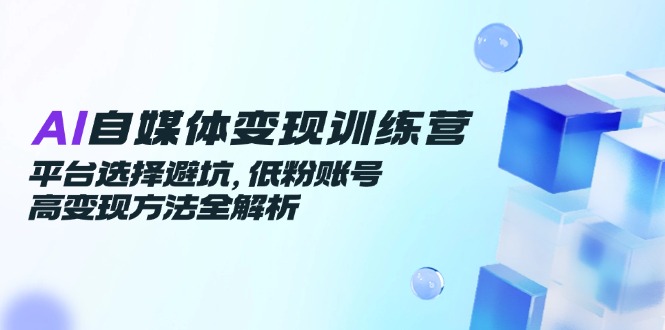 （14966期）AI自媒体变现训练营，平台选择避坑，低粉账号高变现方法全解析 - 副业心选-副业心选