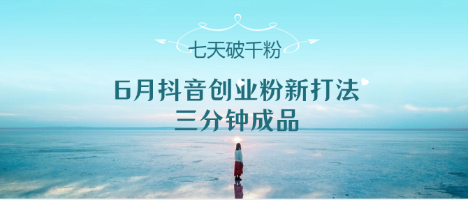 6月抖音创业粉新打法，三分钟成品，七天破千粉 - 副业心选-副业心选