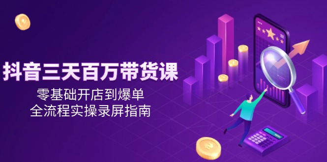 （14995期）抖音三天百万带货课，零基础开店到爆单，全流程实操录屏指南 - 副业心选-副业心选