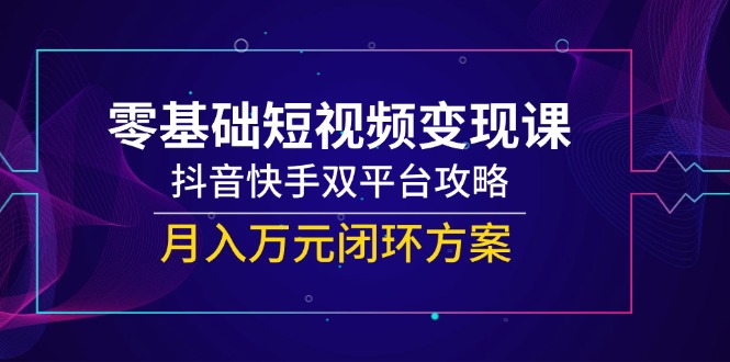 （14988期）零基础短视频变现课，抖音快手双平台攻略，月入万元闭环方案 - 副业心选-副业心选