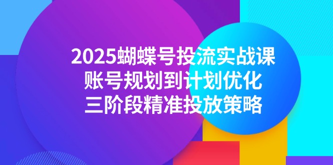 （14987期）2025蝴蝶号投流实战课，账号规划到计划优化，三阶段精准投放策略 - 副业心选-副业心选