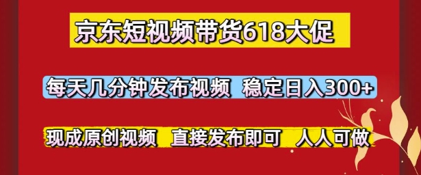 京东短视频带货618大促，每天几分钟发布视频，稳定日入3张+，现成原创视频，直接发布即可-副业心选