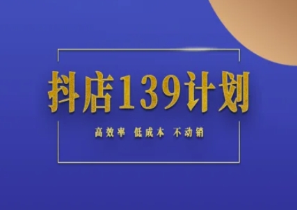 抖店139计划实录手册不动销起店实操方法论，高效率低成本不动销 - 副业心选-副业心选