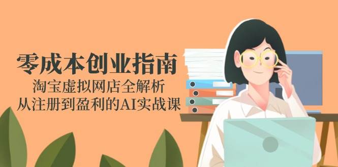 零成本创业指南:淘宝虚拟网店全解析,从注册到盈利的AI实战课-副业心选