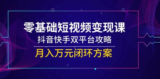 零基础短视频变现课，抖音快手双平台攻略，月入万元闭环方案 - 副业心选-副业心选