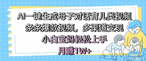 AI一键生成母子对话育儿类视频，条条爆款视频，多渠道变现，小白宝妈轻松上手，月入1W+ - 副业心选-副业心选