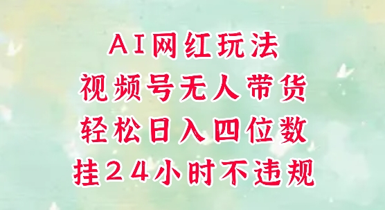 视频号无人直播带货，手机一挂自动爆单，AI网红玩法，带你解放双手，轻松日入四位数-副业心选