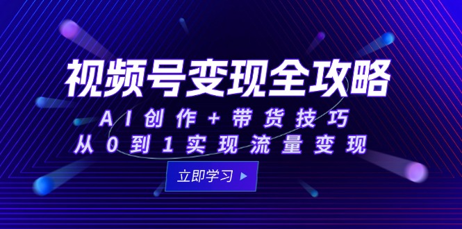 （15007期）视频号变现全攻略：AI创作+带货技巧，从0到1实现流量变现-副业心选