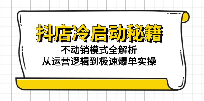 （15001期）抖店冷启动秘籍：不动销模式全解析，从运营逻辑到极速爆单实操-副业心选