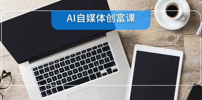 （14997期）AI自媒体创富课，账号准备到直播带货，零基础22项技能速成 - 副业心选-副业心选