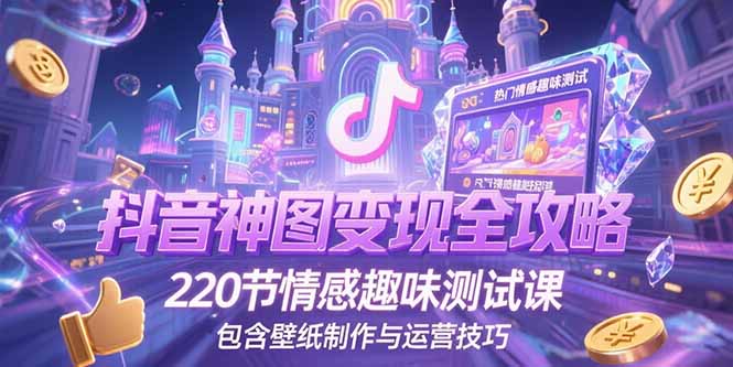 抖音神图变现全攻略，220节情感趣味测试课，包含壁纸制作与运营技巧-副业心选